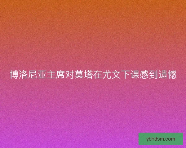 博洛尼亚主席对莫塔在尤文下课感到遗憾