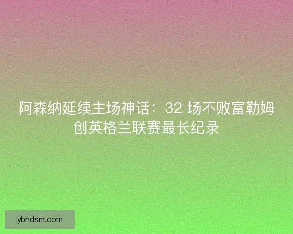 阿森纳延续主场神话：32 场不败富勒姆创英格兰联赛最长纪录