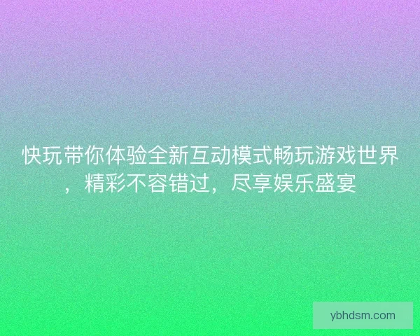 快玩带你体验全新互动模式畅玩游戏世界，精彩不容错过，尽享娱乐盛宴