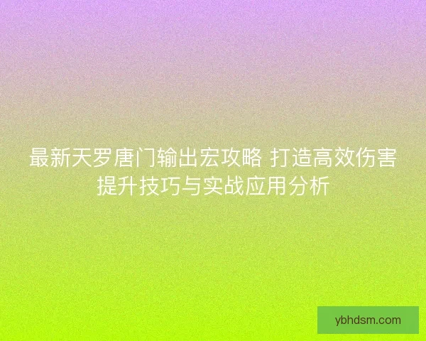 最新天罗唐门输出宏攻略 打造高效伤害提升技巧与实战应用分析