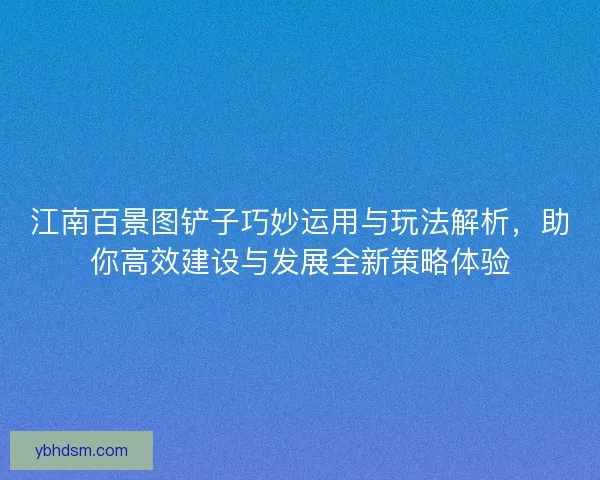 江南百景图铲子巧妙运用与玩法解析，助你高效建设与发展全新策略体验